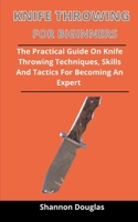 Knife Throwing For Beginners: The Practical Guide On Knife Throwing Techniques, Skills, And Tactics For Becoming An Expert B092P6WN26 Book Cover