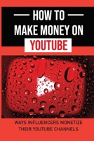 How To Make Money On YouTube: Ways Influencers Monetize Their YouTube Channels: Make Money Online Using Youtube B09CKPFXKP Book Cover