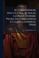 M. Christophori Speccii, Coll. Scholae Laurent. Norimb. Praxis Declinationum Et Coniugationum. Oder: Grundlicher Und Deutlicher Unterricht, Wie Man Au 1272590496 Book Cover