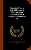 Historical Papers And Addresses Of The Lancaster County Historical Society, Volumes 22-24... 1271416379 Book Cover