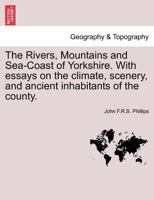 The Rivers, Mountains and Sea-Coast of Yorkshire. With essays on the climate, scenery, and ancient inhabitants of the county. 1241598886 Book Cover