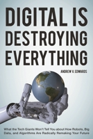 Digital Is Destroying Everything: What the Tech Giants Won't Tell You about How Robots, Big Data, and Algorithms Are Radically Remaking Your Future 1442246510 Book Cover