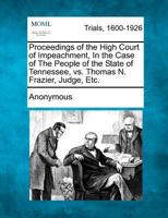 Proceedings of the High Court of Impeachment, In the Case of The People of the State of Tennessee, vs. Thomas N. Frazier, Judge, Etc. 1275486428 Book Cover