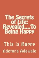 The Secrets of Life: Revealed....To Being Happy 1495241068 Book Cover