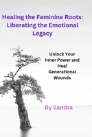 Healing the Feminine Roots: Liberating the Emotional Legacy: Unlock Your Inner Power and Heal Generational Wounds B0GZVLSHR1 Book Cover