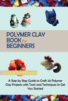 Polymer Clay Book for Beginners: A Step by Step Guide to Craft 20 Polymer Clay Projects with Tools and Techniques to Get You Started 1952597684 Book Cover