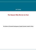 The Reason Why We Are So Poor: The Failures of Economic Development, Despite Economic Growth In Africa 3848219735 Book Cover