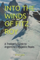 INTO THE WINDS OF FITZ ROY: A Trekker’s Guide to Argentina’s Majestic Peaks B0FTS7HHJR Book Cover