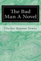 The Bad Man: A Novel by Porter Emerson Browne and Charles Hanson Towne 1421818213 Book Cover