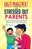 Anger Management for Stressed Out Parents: How to Control your Emotions and Stop Losing your Sh*t with your Kids | Discipline your Children without Terrorizing Them by Yelling 1802897593 Book Cover