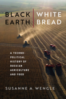Black Earth, White Bread: A Technopolitical History of Russian Agriculture and Food 0299335445 Book Cover