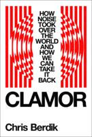 Clamor: How Noise Took Over the World?and How We Can Take It Back 1324006994 Book Cover