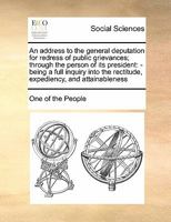 An address to the general deputation for redress of public grievances; through the person of its president: - being a full inquiry into the rectitude, expediency, and attainableness 117142230X Book Cover