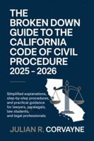 The Broken Down Guide to the California Code of Civil Procedure 2025 – 2026: Simplified Explanations, Step-by-Step Procedures, and Practical Guidance for Lawyers, Paralegals, Law Students, and Legal B0G38L83KB Book Cover