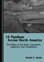 12 Pipelines Across North America: The Politics of the State, Contention, Legitimacy and Competence 1036455742 Book Cover