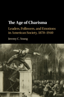 The Age of Charisma: Leaders, Followers, and Emotions in American Society, 1870-1940 1107114624 Book Cover