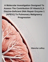 A Molecular Investigation Designed To Assess The Contribution Of Abasic/1,3-Diazine-Deficient DNA Repair Enzyme 1 (APEX1) To Pulmonary Malignancy Progression B0F2MGWLT7 Book Cover
