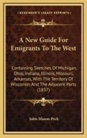 A New Guide for Emigrants to the West, Containing Sketches of Michigan, Ohio, Indiana, Illinois, Missouri, Arkansas, With the Territory of Wisconsin and the Adjacent Parts 1530849268 Book Cover