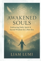 Awakened Souls: Embracing Faith, Spirit & Sacred Wisdom for a New Era Discover Ancient Teachings and Modern Spiritual Practices to Transform Your Mind, Heart, and Soul. B0FHHN7BX4 Book Cover