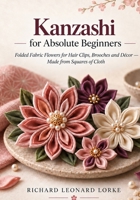 Kanzashi for Absolute Beginners: Folded Fabric Flowers for Hair Clips, Brooches and Décor - Made from Squares of Cloth B0HKF1N2JD Book Cover