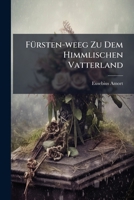 Fürsten-weeg Zu Dem Himmlischen Vatterland: Bey Feyerlicher Einsetzung Derneuen Bruderschafft Deren Heiligen Drey Königen... 1271158396 Book Cover