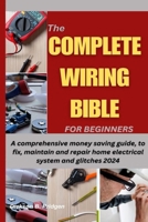 The Complete Wiring Bible for Beginners: A comprehensive money saving guide, to fix, maintain and repair home electrical system and glitches 2024 B0CRQ631TK Book Cover