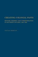 Creating Colonial Pasts: History, Memory, and Commemoration in Southern Ontario, 1860-1980 1442626151 Book Cover