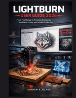 LIGHTBURN USER GUIDE 2026: From First setup to Precision Engraving, Confident Cutting, and Scalable Production (The Beginner-to-Pro CAD & 3D Design) B0GL16QBS7 Book Cover