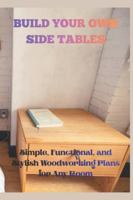 BUILD YOUR OWN SIDE TABLES: Simple, Funtional, and Stylish Woodworking Plans for Any Room B0G43RQSMN Book Cover