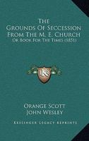 The Grounds Of Seccession From The M. E. Church: Or Book For The Times 1167046269 Book Cover