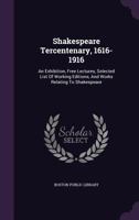 Shakespeare Tercentenary, 1616-1916: An Exhibition, Free Lectures, Selected List of Working Editions, and Works Relating to Shakespeare (Classic Reprint) 1276147449 Book Cover