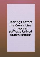 Hearings Before the Committee on Woman Suffrage United States Senate 5518677529 Book Cover