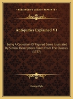 Antiquities Explained V1: Being A Collection Of Figured Gems Illustrated By Similar Descriptions Taken From The Classics 1165312867 Book Cover