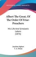 Albert The Great, Of The Order Of Friar-Preachers: His Life And Scholastic Labors 1436763282 Book Cover