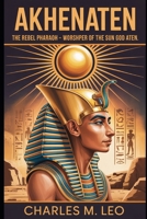 AKHENATEN: THE REBEL PHARAOH – WORSHIPPER OF THE SUN GOD ATEN B0FRMM8N6P Book Cover