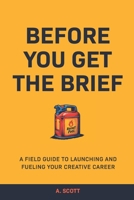 Before You Get The Brief: A Field Guide To Launching and Fueling Your Creative Career B0FL73Q1XK Book Cover
