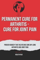 PERMANENT CURE FOR ARTHRITIS - CURE FOR JOINT PAIN: PROVEN REMEDY THAT HELPED ME CURE MY LONG ARTHRITIS AND JOINT PAIN (Health and wellness) B0CR1QL88X Book Cover