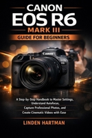 CANON EOS R6 MARK III GUIDE FOR BEGINNERS: A Step-by-Step Handbook to Master Settings, Understand Autofocus, Capture Professional Photos, and Create Cinematic Videos with Ease B0GY1GSY35 Book Cover