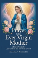 Prayer to the Ever-Virgin Mother: A Prayer Guider for Consecration and Devotion to God B0FVWNG29T Book Cover