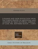 A plaine and easie exposition vpon the Lords prayer in questions and answers by that faithfull servant of God, Mr. Edvvard Elton ... 1171269188 Book Cover