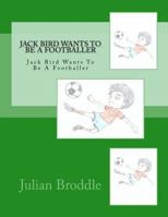 Jack Bird Wants To Be A Footballer: Jack Bird Wants To Be A Footballer 1985337185 Book Cover
