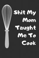 Shit My Mom Taught Me To Cook: So Cute Recipe Log Book, Blank Recipe Journal, A Cooking Notebook, Gift for Food Lovers 1674072430 Book Cover