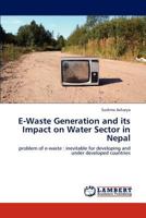 E-Waste Generation and its Impact on Water Sector in Nepal: problem of e-waste : inevitable for developing and under developed countries 3847337564 Book Cover