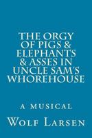 The Orgy of Pigs & Elephants & Asses in Uncle Sam's Whorehouse: a musical 1973812592 Book Cover