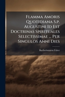 Flamma Amoris Quotidiana S.p. Augustini Id Est Doctrinas Spirituales Selectissimae ... Per Singulos Anni Dies 1175305839 Book Cover