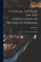 Clinical Lecture on the Application of Trusses to Herniae: Delivered at King's College Hospital 1015069002 Book Cover