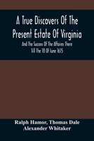 A True Discovers Of The Present Estate Of Virginia, And The Success Of The Affaires There Till The 18 Of Iune 1615.; Together With A Relation Of The ... And The Peace Concluded With The India 9354487491 Book Cover