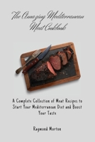 The Amazing Mediterranean Meat Cookbook: A Complete Collection of Meat Recipes to Start Your Mediterranean Diet and Boost Your Taste 1803170697 Book Cover