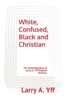 White, Confused, Black and Christian: The Autobiography of Larry A. Yff (explicit version) 1096363186 Book Cover