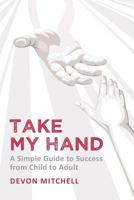 Take My Hand: a simple guide to success from child to adult 1475142668 Book Cover